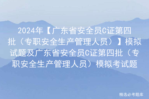 2024年【广东省安全员C证第四批（专职安全生产管理人员）】模拟试题及广东省安全员C证第四批（专职安全生产管理人员）模拟考试题