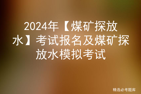 2024年【煤矿探放水】考试报名及煤矿探放水模拟考试