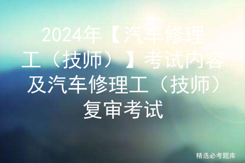 2024年【汽车修理工（技师）】考试内容及汽车修理工（技师）复审考试