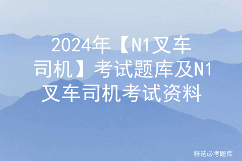 2024年【N1叉车司机】考试题库及N1叉车司机考试资料