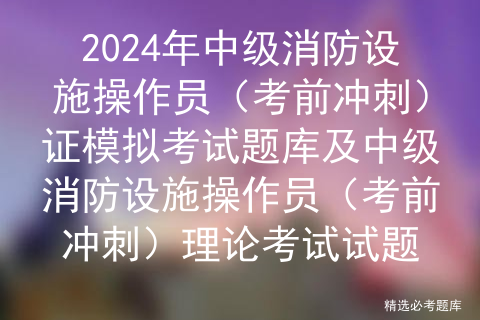 2024年中级消防设施操作员（考前冲刺）证模拟考试题库及中级消防设施操作员（考前冲刺）理论考试试题