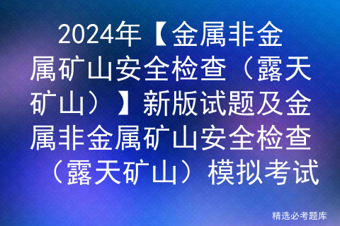 2024年【金属非金属矿山安全检查（露天矿山）】新版试题及金属非金属矿山安全检查（露天矿山）模拟考试