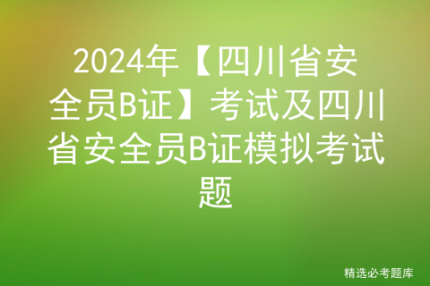 2024年【四川省安全员B证】考试及四川省安全员B证模拟考试题