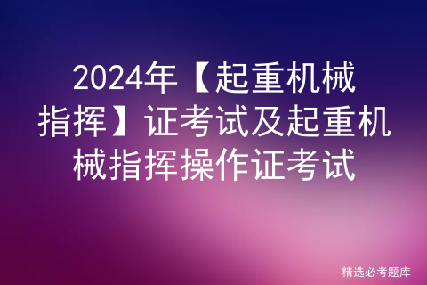 2024年【起重机械指挥】证考试及起重机械指挥操作证考试