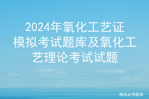 2024年氧化工艺证模拟考试题库及氧化工艺理论考试试题