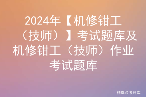 2024年【机修钳工（技师）】考试题库及机修钳工（技师）作业考试题库