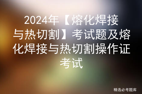 2024年【熔化焊接与热切割】考试题及熔化焊接与热切割操作证考试