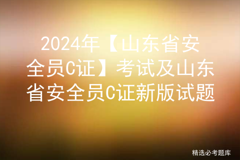 2024年【山东省安全员C证】考试及山东省安全员C证新版试题