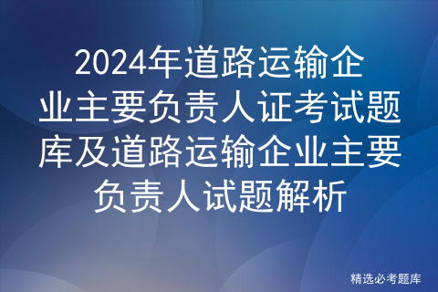 2024年道路运输企业主要负责人证考试题库及道路运输企业主要负责人试题解析