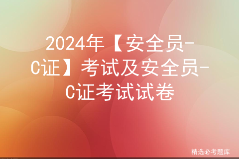 2024年【安全员-C证】考试及安全员-C证考试试卷