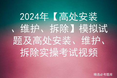 2024年【高处安装、维护、拆除】模拟试题及高处安装、维护、拆除实操考试视频