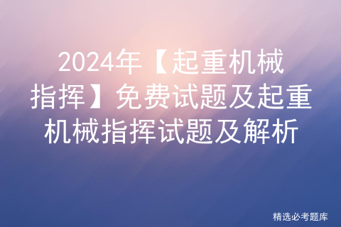 2024年【起重机械指挥】免费试题及起重机械指挥试题及解析