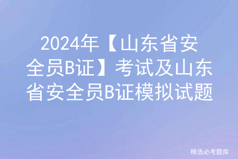 2024年【山东省安全员B证】考试及山东省安全员B证模拟试题