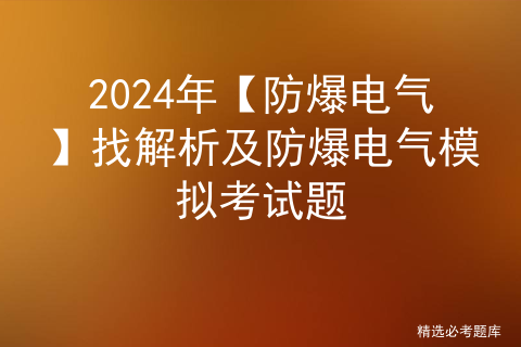 2024年【防爆电气】找解析及防爆电气模拟考试题