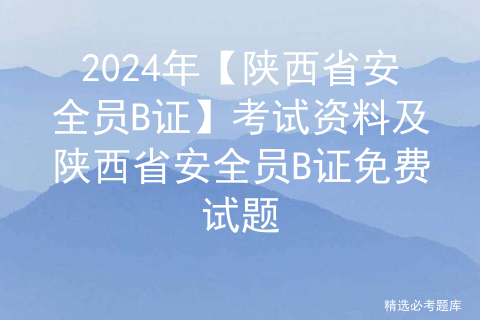 2024年【陕西省安全员B证】考试资料及陕西省安全员B证免费试题