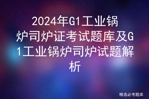 2024年G1工业锅炉司炉证考试题库及G1工业锅炉司炉试题解析