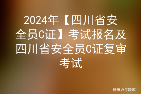 2024年【四川省安全员C证】考试报名及四川省安全员C证复审考试