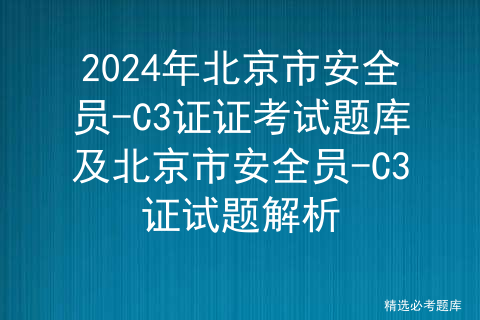 2024年北京市安全员-C3证证考试题库及北京市安全员-C3证试题解析