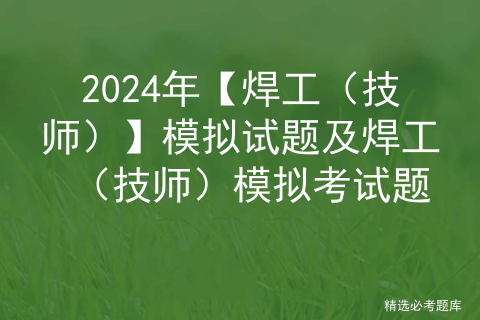 2024年【焊工（技师）】模拟试题及焊工（技师）模拟考试题