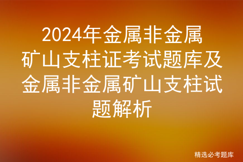 2024年金属非金属矿山支柱证考试题库及金属非金属矿山支柱试题解析