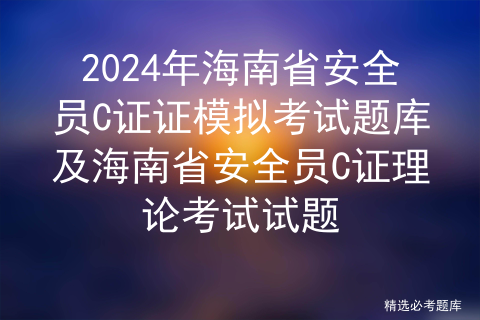 2024年海南省安全员C证证模拟考试题库及海南省安全员C证理论考试试题