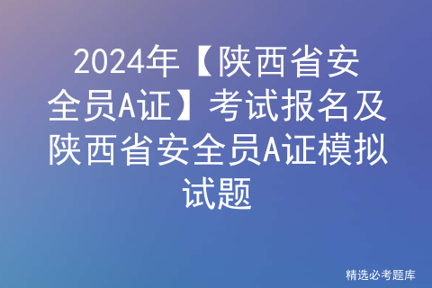 2024年【陕西省安全员A证】考试报名及陕西省安全员A证模拟试题