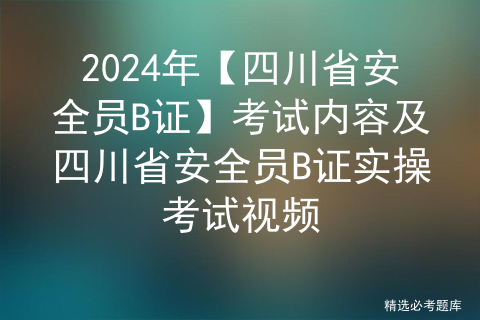 2024年【四川省安全员B证】考试内容及四川省安全员B证实操考试视频