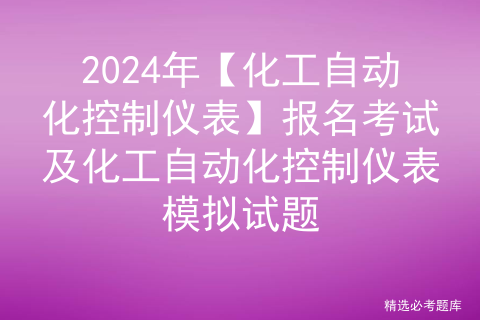 2024年【化工自动化控制仪表】报名考试及化工自动化控制仪表模拟试题