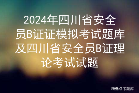 2024年四川省安全员B证证模拟考试题库及四川省安全员B证理论考试试题