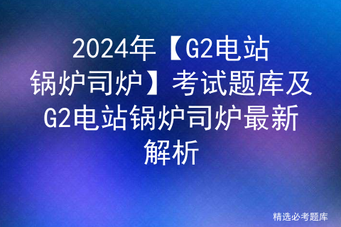 2024年【G2电站锅炉司炉】考试题库及G2电站锅炉司炉最新解析