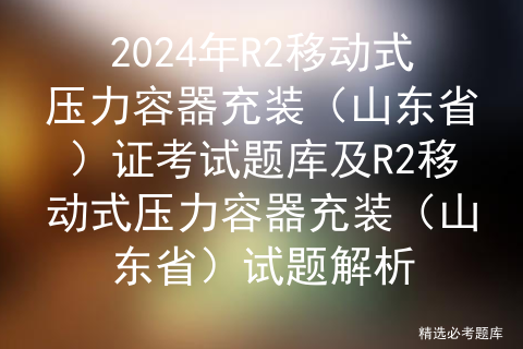 2024年R2移动式压力容器充装（山东省）证考试题库及R2移动式压力容器充装（山东省）试题解析