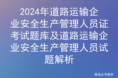 2024年道路运输企业安全生产管理人员证考试题库及道路运输企业安全生产管理人员试题解析