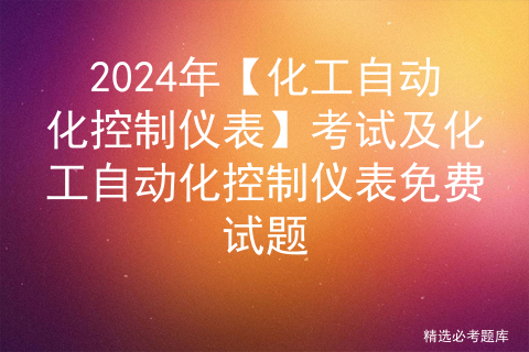 2024年【化工自动化控制仪表】考试及化工自动化控制仪表免费试题