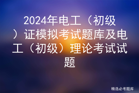 2024年电工（初级）证模拟考试题库及电工（初级）理论考试试题