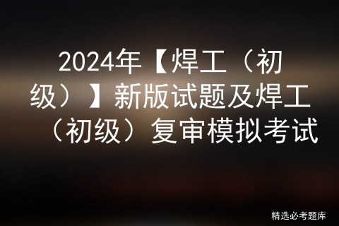 2024年【焊工（初级）】新版试题及焊工（初级）模拟考试