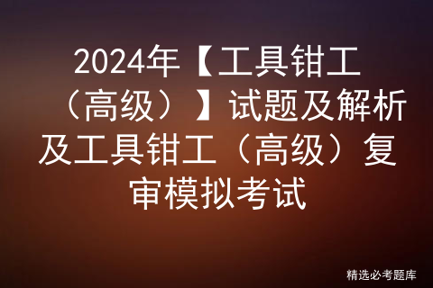 2024年【工具钳工（高级）】试题及解析及工具钳工（高级）复审模拟考试