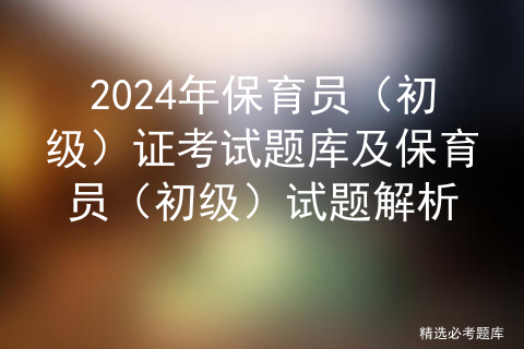 2024年保育员（初级）证考试题库及保育员（初级）试题解析