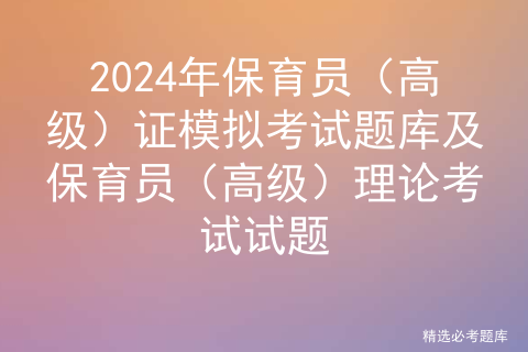 2024年保育员（高级）证模拟考试题库及保育员（高级）理论考试试题