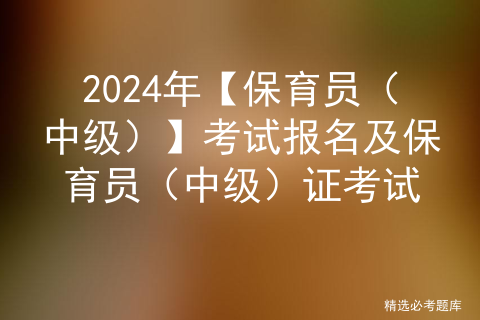 2024年【保育员（中级）】考试报名及保育员（中级）证考试