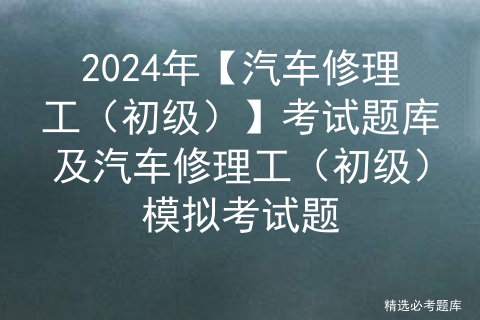 2024年【汽车修理工（初级）】考试题库及汽车修理工（初级）模拟考试题