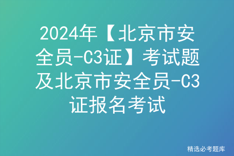 2024年【北京市安全员-C3证】考试题及北京市安全员-C3证报名考试