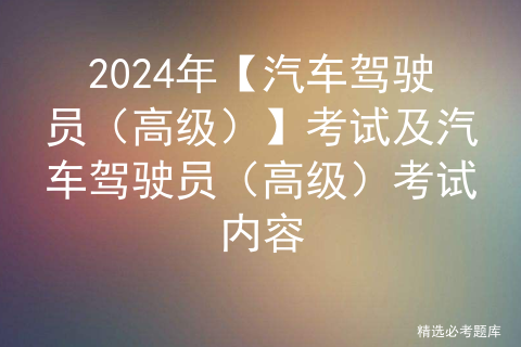 2024年【汽车驾驶员（高级）】考试及汽车驾驶员（高级）考试内容