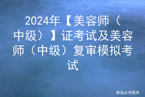 2024年【美容师（中级）】证考试及美容师（中级）复审模拟考试