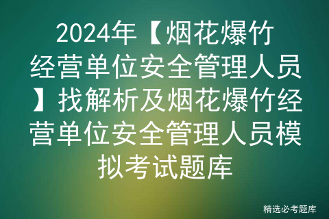 2024年【烟花爆竹经营单位安全管理人员】找解析及烟花爆竹经营单位安全管理人员模拟考试题库