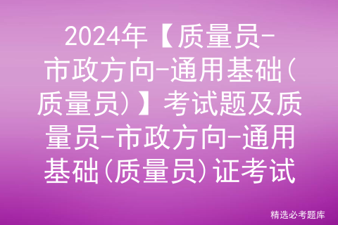 2024年【质量员-市政方向-通用基础(质量员)】考试题及质量员-市政方向-通用基础(质量员)证考试