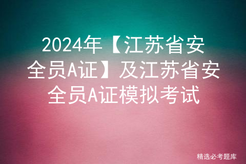 2024年【江苏省安全员A证】及江苏省安全员A证模拟考试