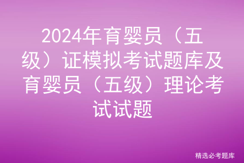 2024年育婴员（五级）证模拟考试题库及育婴员（五级）理论考试试题