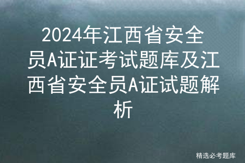 2024年江西省安全员A证证考试题库及江西省安全员A证试题解析