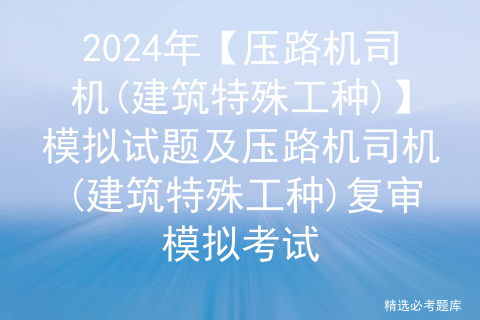 2024年【压路机司机(建筑特殊工种)】模拟试题及压路机司机(建筑特殊工种)复审模拟考试