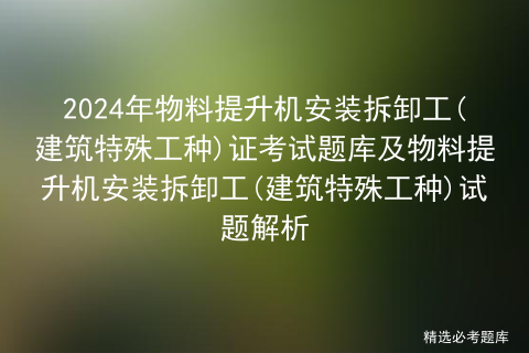 2024年物料提升机安装拆卸工(建筑特殊工种)证考试题库及物料提升机安装拆卸工(建筑特殊工种)试题解析